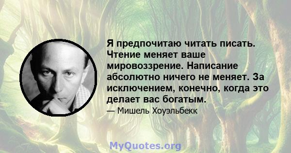 Я предпочитаю читать писать. Чтение меняет ваше мировоззрение. Написание абсолютно ничего не меняет. За исключением, конечно, когда это делает вас богатым.