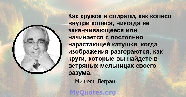 Как кружок в спирали, как колесо внутри колеса, никогда не заканчивающееся или начинается с постоянно нарастающей катушки, когда изображения разгораются, как круги, которые вы найдете в ветряных мельницах своего разума.