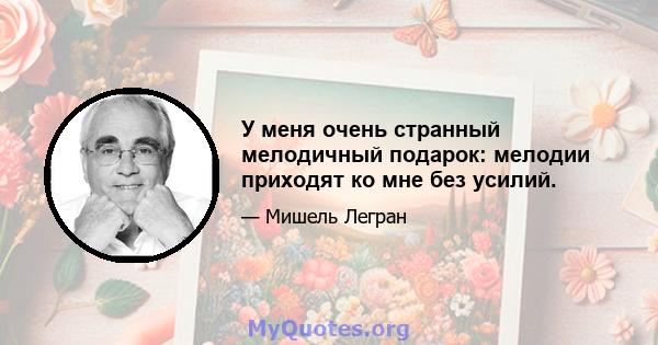 У меня очень странный мелодичный подарок: мелодии приходят ко мне без усилий.