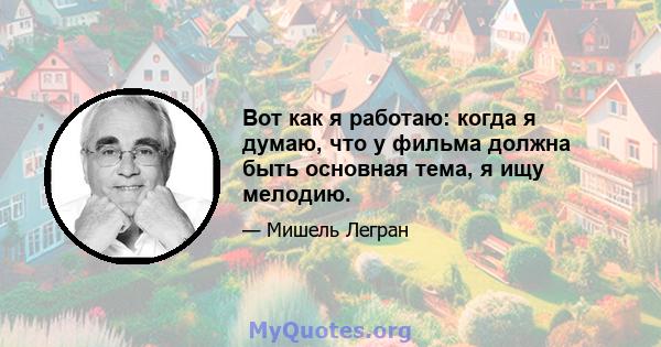 Вот как я работаю: когда я думаю, что у фильма должна быть основная тема, я ищу мелодию.