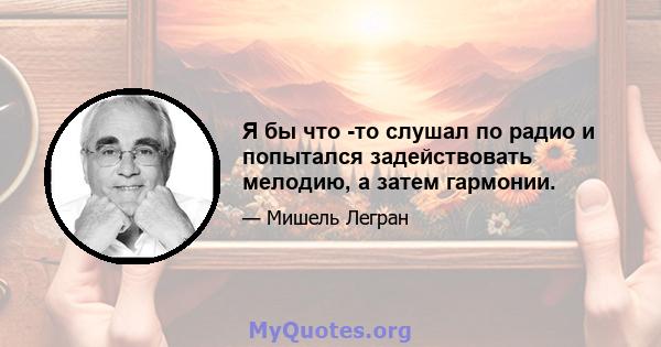 Я бы что -то слушал по радио и попытался задействовать мелодию, а затем гармонии.