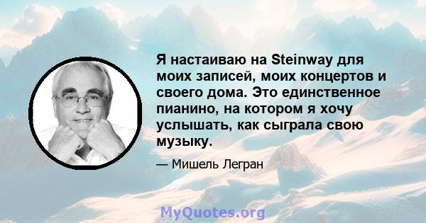 Я настаиваю на Steinway для моих записей, моих концертов и своего дома. Это единственное пианино, на котором я хочу услышать, как сыграла свою музыку.