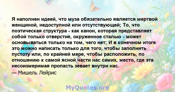 Я наполнен идеей, что муза обязательно является мертвой женщиной, недоступной или отсутствующей; То, что поэтическая структура - как канон, которая представляет собой только отверстие, окруженное сталью - может