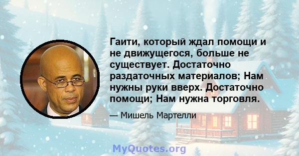 Гаити, который ждал помощи и не движущегося, больше не существует. Достаточно раздаточных материалов; Нам нужны руки вверх. Достаточно помощи; Нам нужна торговля.