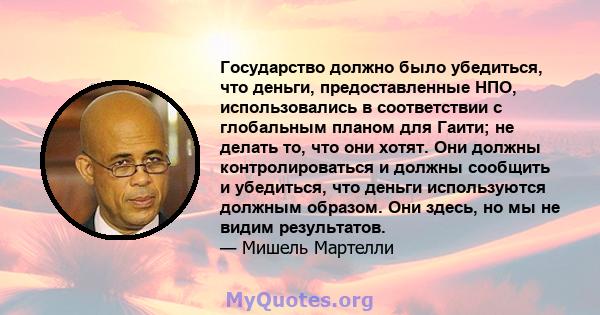 Государство должно было убедиться, что деньги, предоставленные НПО, использовались в соответствии с глобальным планом для Гаити; не делать то, что они хотят. Они должны контролироваться и должны сообщить и убедиться,