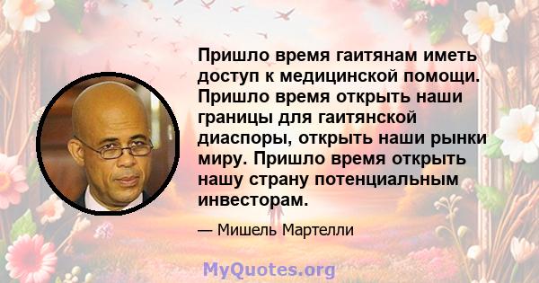 Пришло время гаитянам иметь доступ к медицинской помощи. Пришло время открыть наши границы для гаитянской диаспоры, открыть наши рынки миру. Пришло время открыть нашу страну потенциальным инвесторам.