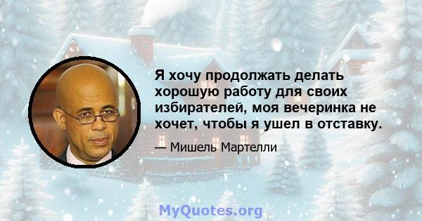 Я хочу продолжать делать хорошую работу для своих избирателей, моя вечеринка не хочет, чтобы я ушел в отставку.