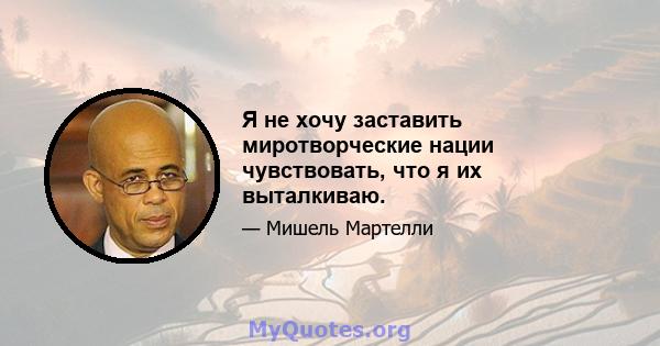 Я не хочу заставить миротворческие нации чувствовать, что я их выталкиваю.