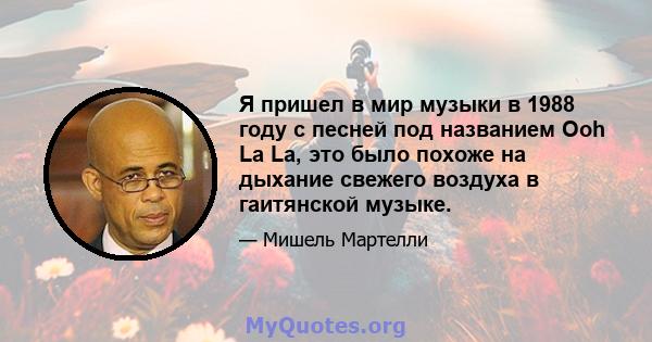 Я пришел в мир музыки в 1988 году с песней под названием Ooh La La, это было похоже на дыхание свежего воздуха в гаитянской музыке.