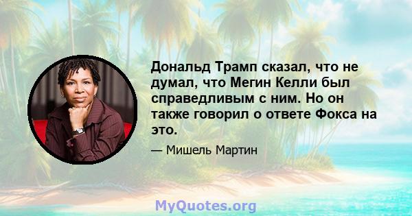 Дональд Трамп сказал, что не думал, что Мегин Келли был справедливым с ним. Но он также говорил о ответе Фокса на это.