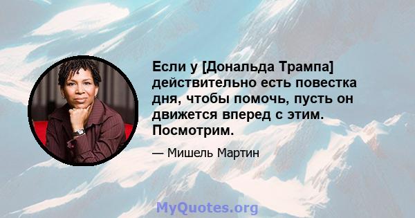 Если у [Дональда Трампа] действительно есть повестка дня, чтобы помочь, пусть он движется вперед с этим. Посмотрим.