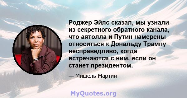 Роджер Эйлс сказал, мы узнали из секретного обратного канала, что аятолла и Путин намерены относиться к Дональду Трампу несправедливо, когда встречаются с ним, если он станет президентом.