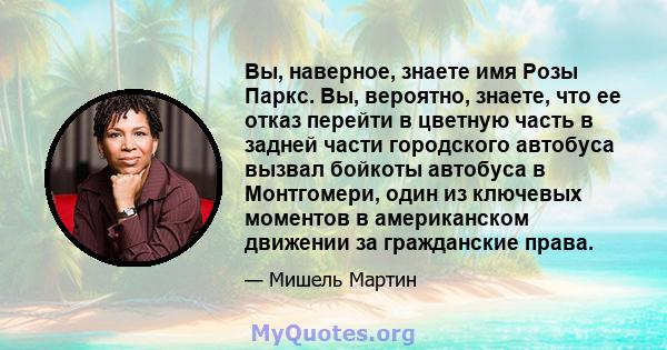 Вы, наверное, знаете имя Розы Паркс. Вы, вероятно, знаете, что ее отказ перейти в цветную часть в задней части городского автобуса вызвал бойкоты автобуса в Монтгомери, один из ключевых моментов в американском движении