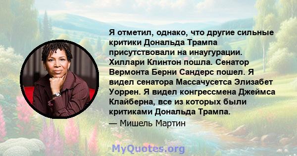 Я отметил, однако, что другие сильные критики Дональда Трампа присутствовали на инаугурации. Хиллари Клинтон пошла. Сенатор Вермонта Берни Сандерс пошел. Я видел сенатора Массачусетса Элизабет Уоррен. Я видел