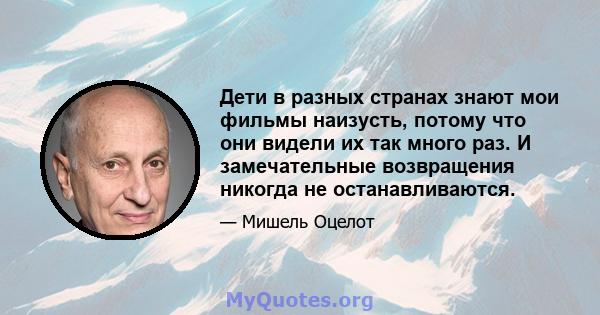 Дети в разных странах знают мои фильмы наизусть, потому что они видели их так много раз. И замечательные возвращения никогда не останавливаются.