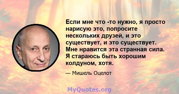 Если мне что -то нужно, я просто нарисую это, попросите нескольких друзей, и это существует, и это существует. Мне нравится эта странная сила. Я стараюсь быть хорошим колдуном, хотя.