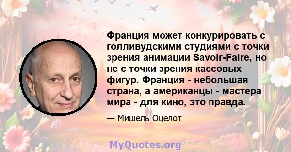 Франция может конкурировать с голливудскими студиями с точки зрения анимации Savoir-Faire, но не с точки зрения кассовых фигур. Франция - небольшая страна, а американцы - мастера мира - для кино, это правда.