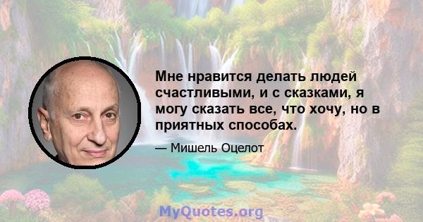 Мне нравится делать людей счастливыми, и с сказками, я могу сказать все, что хочу, но в приятных способах.