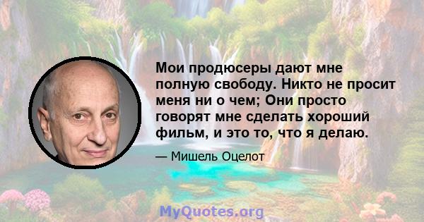 Мои продюсеры дают мне полную свободу. Никто не просит меня ни о чем; Они просто говорят мне сделать хороший фильм, и это то, что я делаю.