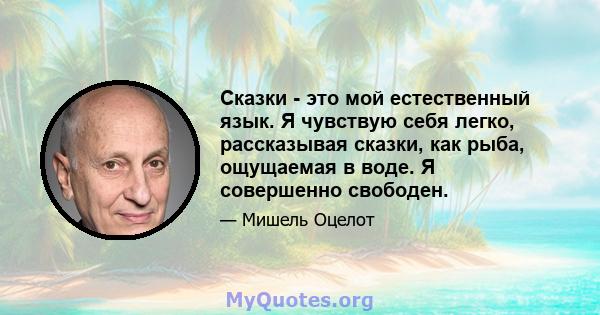 Сказки - это мой естественный язык. Я чувствую себя легко, рассказывая сказки, как рыба, ощущаемая в воде. Я совершенно свободен.