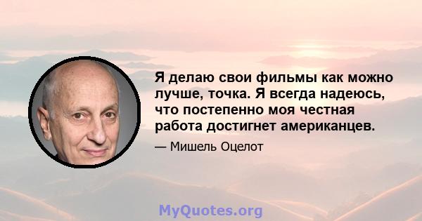 Я делаю свои фильмы как можно лучше, точка. Я всегда надеюсь, что постепенно моя честная работа достигнет американцев.