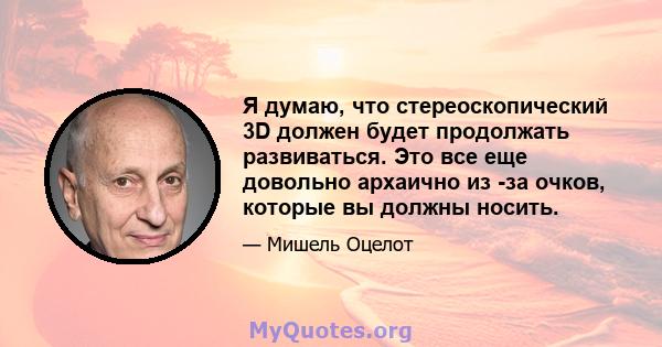 Я думаю, что стереоскопический 3D должен будет продолжать развиваться. Это все еще довольно архаично из -за очков, которые вы должны носить.