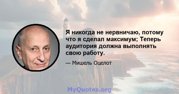 Я никогда не нервничаю, потому что я сделал максимум; Теперь аудитория должна выполнять свою работу.