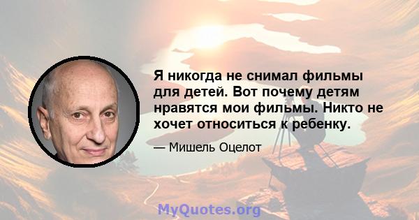 Я никогда не снимал фильмы для детей. Вот почему детям нравятся мои фильмы. Никто не хочет относиться к ребенку.