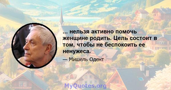 ... нельзя активно помочь женщине родить. Цель состоит в том, чтобы не беспокоить ее ненужеса.