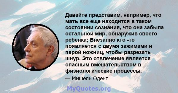 Давайте представим, например, что мать все еще находится в таком состоянии сознания, что она забыла остальной мир, обнаружив своего ребенка; Внезапно кто -то появляется с двумя зажимами и парой ножниц, чтобы разрезать