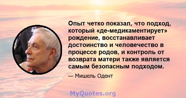 Опыт четко показал, что подход, который «де-медикаментирует» рождение, восстанавливает достоинство и человечество в процессе родов, и контроль от возврата матери также является самым безопасным подходом.