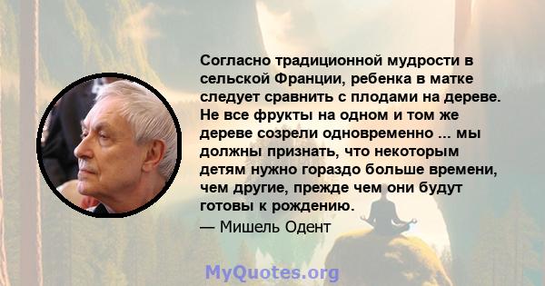 Согласно традиционной мудрости в сельской Франции, ребенка в матке следует сравнить с плодами на дереве. Не все фрукты на одном и том же дереве созрели одновременно ... мы должны признать, что некоторым детям нужно