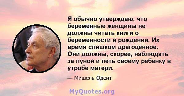 Я обычно утверждаю, что беременные женщины не должны читать книги о беременности и рождении. Их время слишком драгоценное. Они должны, скорее, наблюдать за луной и петь своему ребенку в утробе матери.