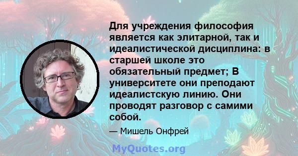 Для учреждения философия является как элитарной, так и идеалистической дисциплина: в старшей школе это обязательный предмет; В университете они преподают идеалистскую линию. Они проводят разговор с самими собой.