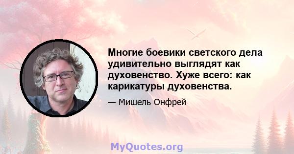 Многие боевики светского дела удивительно выглядят как духовенство. Хуже всего: как карикатуры духовенства.