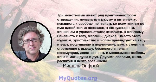 Три монотеизма имеют ряд идентичных форм отвращения: ненависть к разуму и интеллекту; ненависть к свободе; ненависть ко всем книгам во имя одной книги; ненависть к сексуальности, женщинам и удовольствию; ненависть к