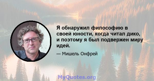 Я обнаружил философию в своей юности, когда читал дико, и поэтому я был подвержен миру идей.