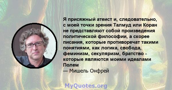 Я присяжный атеист и, следовательно, с моей точки зрения Талмуд или Коран не представляют собой произведения политической философии, а скорее писания, которые противоречат такими понятиями, как логика, свобода,