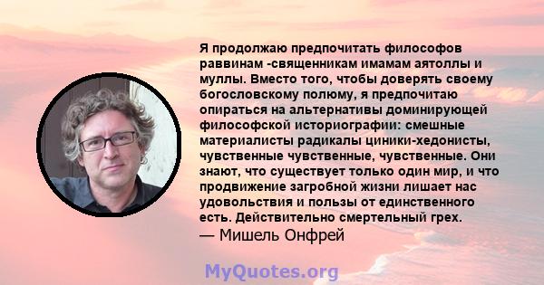 Я продолжаю предпочитать философов раввинам -священникам имамам аятоллы и муллы. Вместо того, чтобы доверять своему богословскому полюму, я предпочитаю опираться на альтернативы доминирующей философской историографии: