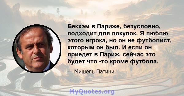 Бекхэм в Париже, безусловно, подходит для покупок. Я люблю этого игрока, но он не футболист, которым он был. И если он приедет в Париж, сейчас это будет что -то кроме футбола.