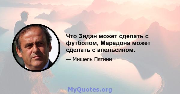 Что Зидан может сделать с футболом, Марадона может сделать с апельсином.