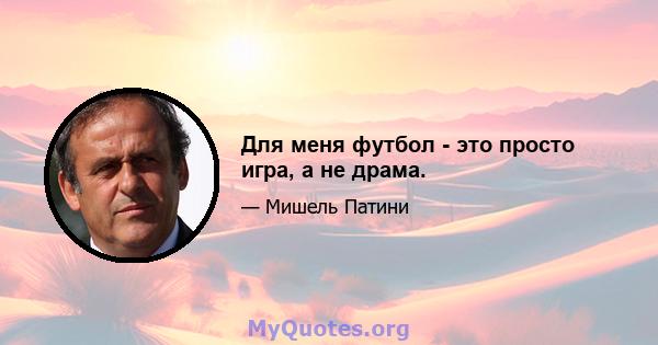 Для меня футбол - это просто игра, а не драма.