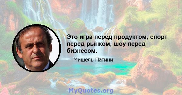 Это игра перед продуктом, спорт перед рынком, шоу перед бизнесом.