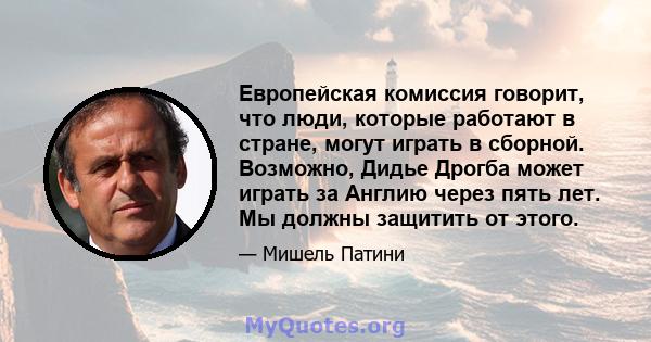 Европейская комиссия говорит, что люди, которые работают в стране, могут играть в сборной. Возможно, Дидье Дрогба может играть за Англию через пять лет. Мы должны защитить от этого.