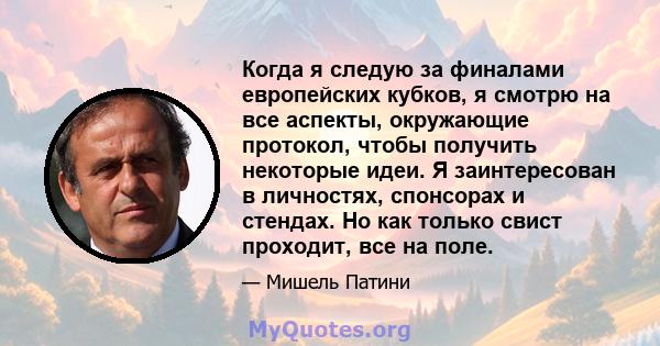 Когда я следую за финалами европейских кубков, я смотрю на все аспекты, окружающие протокол, чтобы получить некоторые идеи. Я заинтересован в личностях, спонсорах и стендах. Но как только свист проходит, все на поле.