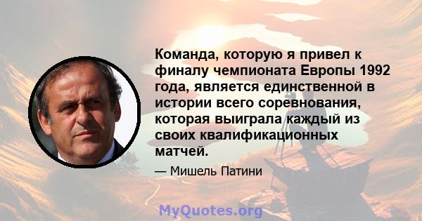 Команда, которую я привел к финалу чемпионата Европы 1992 года, является единственной в истории всего соревнования, которая выиграла каждый из своих квалификационных матчей.