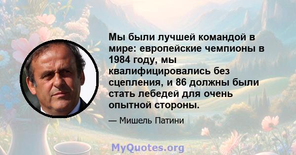 Мы были лучшей командой в мире: европейские чемпионы в 1984 году, мы квалифицировались без сцепления, и 86 должны были стать лебедей для очень опытной стороны.