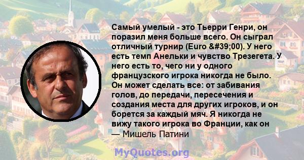 Самый умелый - это Тьерри Генри, он поразил меня больше всего. Он сыграл отличный турнир (Euro '00). У него есть темп Анельки и чувство Трезегета. У него есть то, чего ни у одного французского игрока никогда не