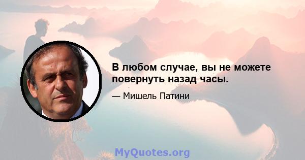 В любом случае, вы не можете повернуть назад часы.