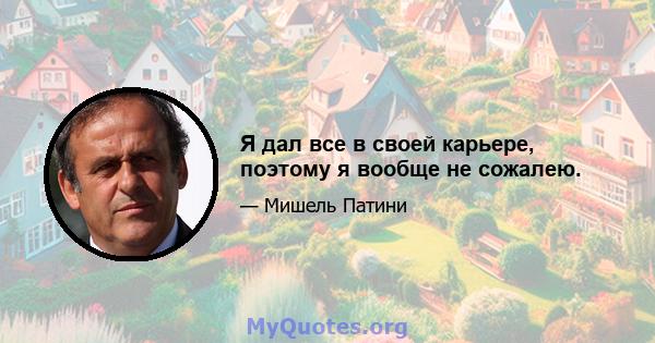 Я дал все в своей карьере, поэтому я вообще не сожалею.